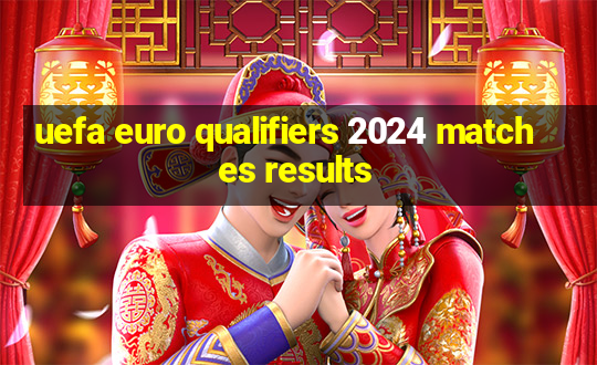 uefa euro qualifiers 2024 matches results