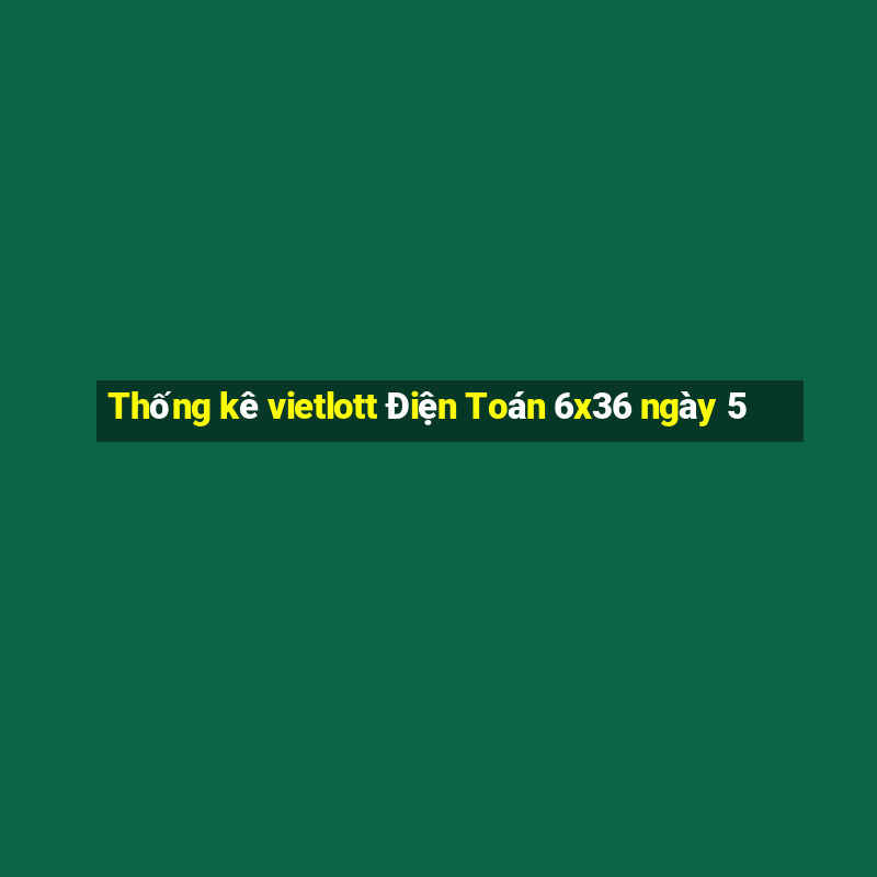 Thống kê vietlott Điện Toán 6x36 ngày 5