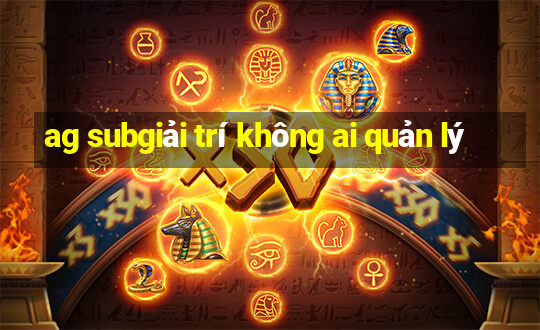 ag subgiải trí không ai quản lý