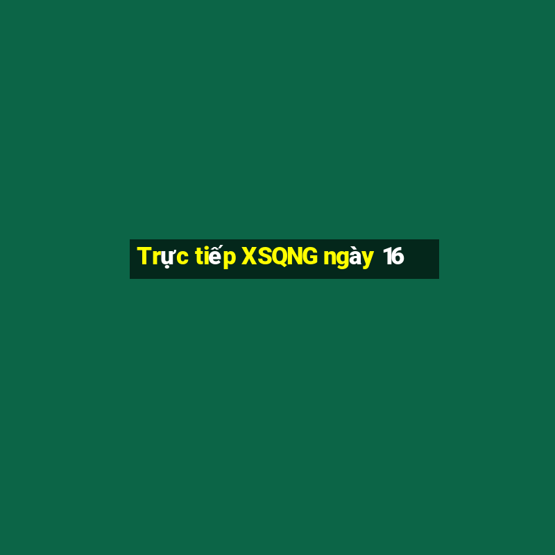 Trực tiếp XSQNG ngày 16