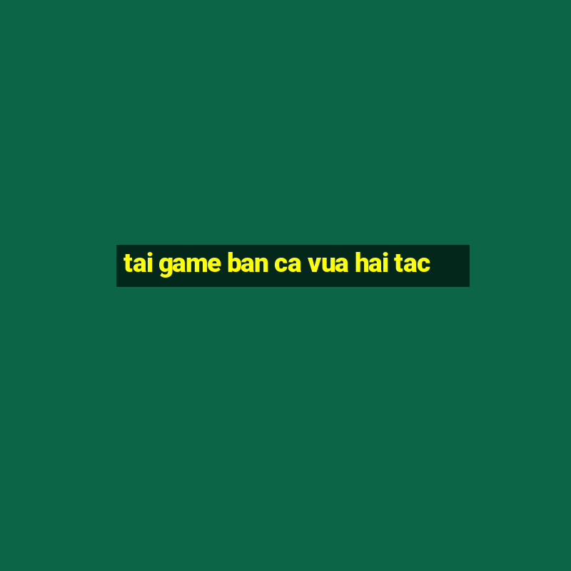 tai game ban ca vua hai tac