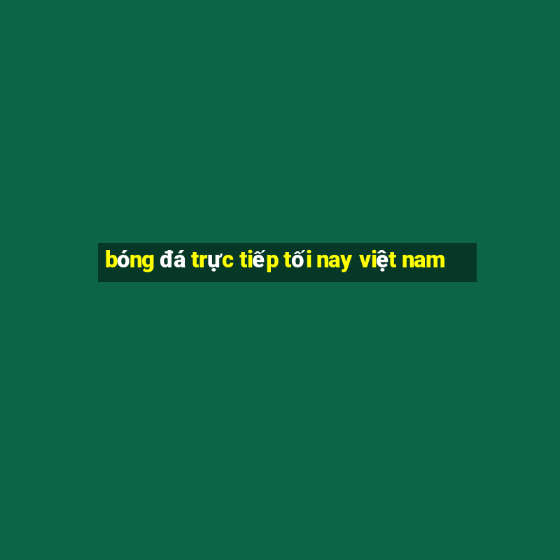 bóng đá trực tiếp tối nay việt nam