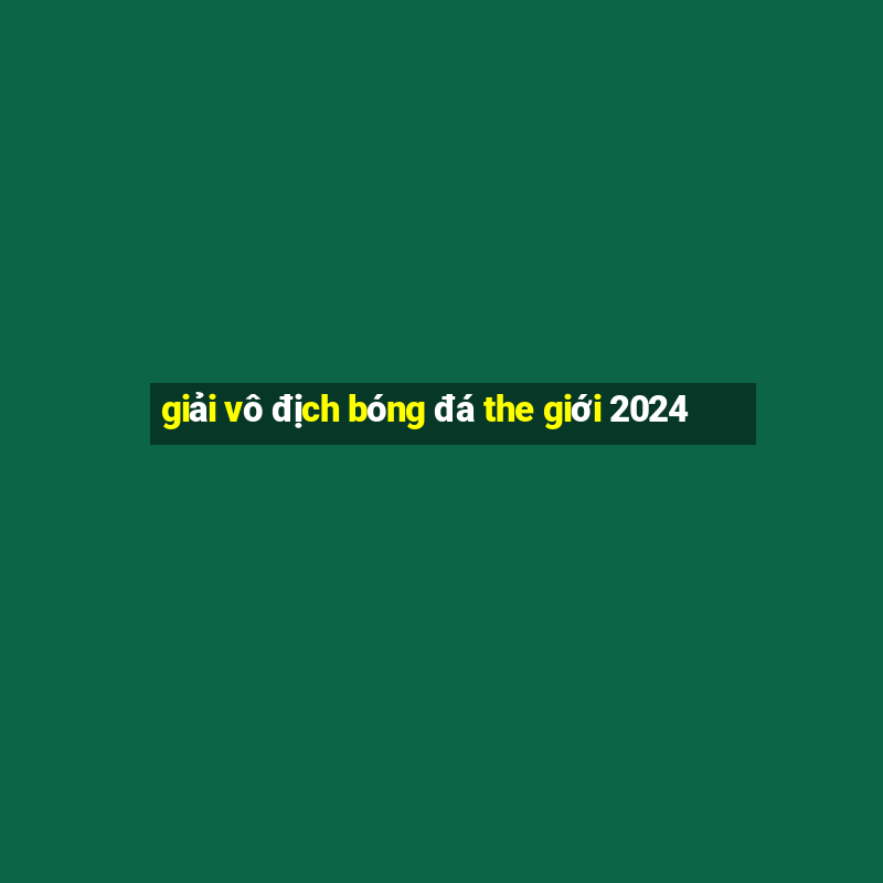 giải vô địch bóng đá the giới 2024