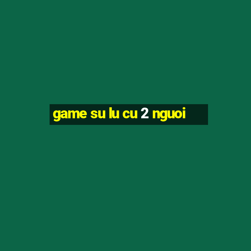 game su lu cu 2 nguoi