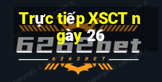 Trực tiếp XSCT ngày 26