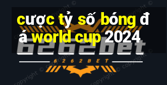 cược tỷ số bóng đá world cup 2024