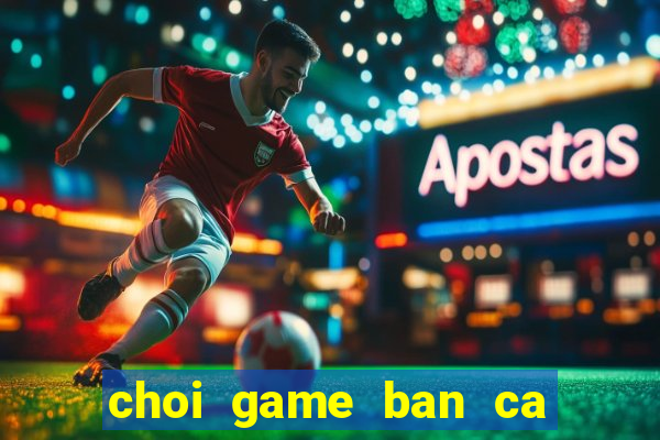 choi game ban ca hai tac