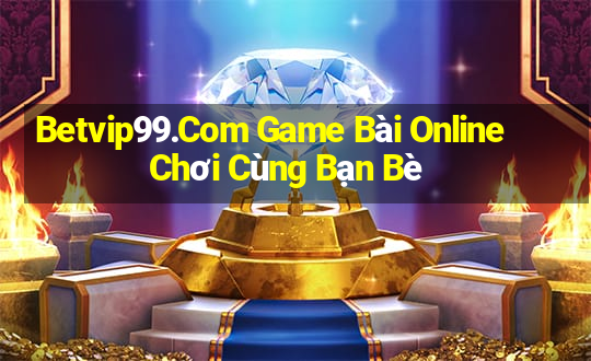 Betvip99.Com Game Bài Online Chơi Cùng Bạn Bè