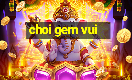 choi gem vui