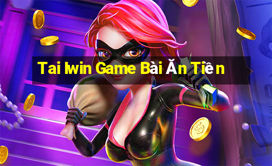 Tai Iwin Game Bài Ăn Tiền