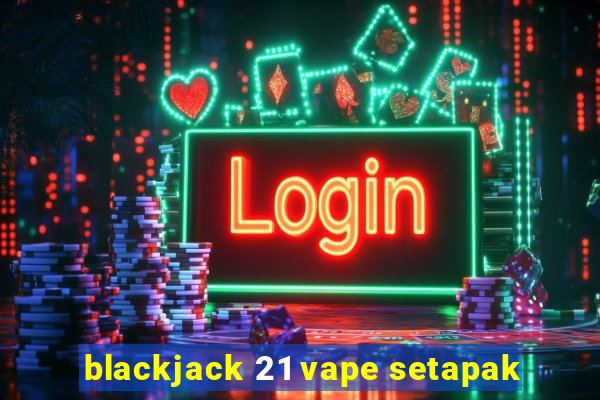 blackjack 21 vape setapak