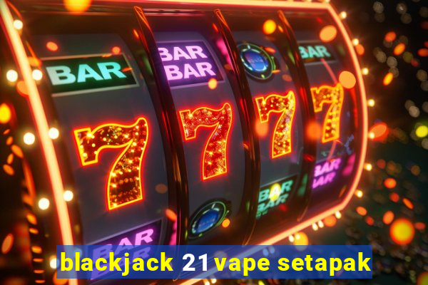 blackjack 21 vape setapak