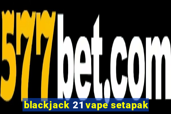 blackjack 21 vape setapak