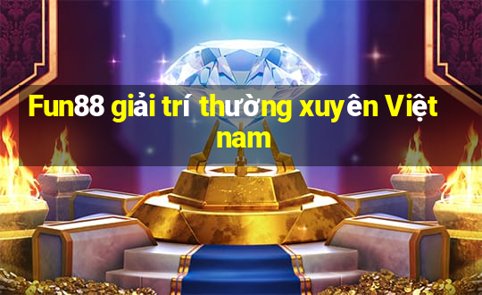 Fun88 giải trí thường xuyên Việt nam