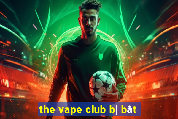 the vape club bị bắt