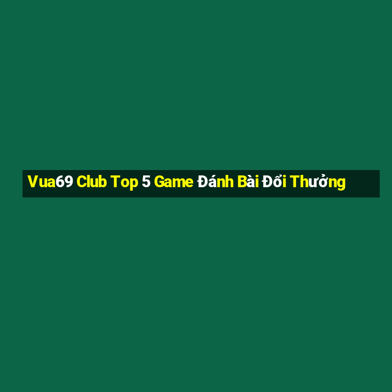 Vua69 Club Top 5 Game Đánh Bài Đổi Thưởng