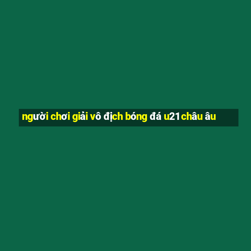 người chơi giải vô địch bóng đá u21 châu âu