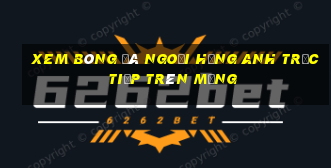 xem bóng đá ngoại hạng anh trực tiếp trên mạng