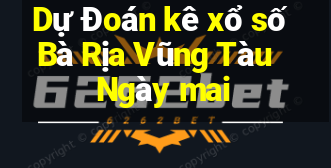 Dự Đoán kê xổ số Bà Rịa Vũng Tàu Ngày mai