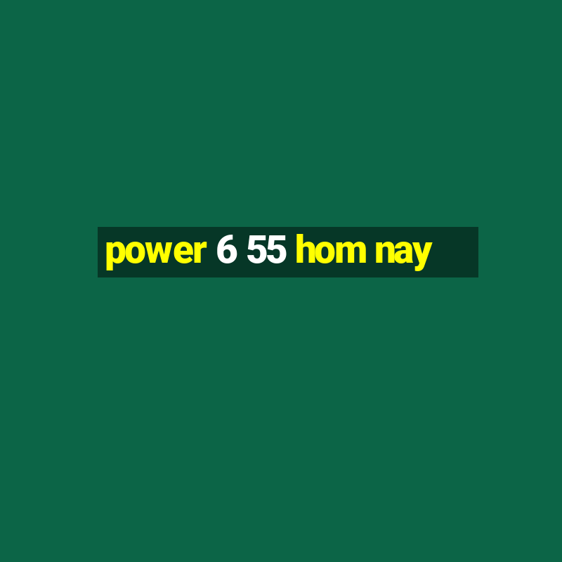 power 6 55 hom nay