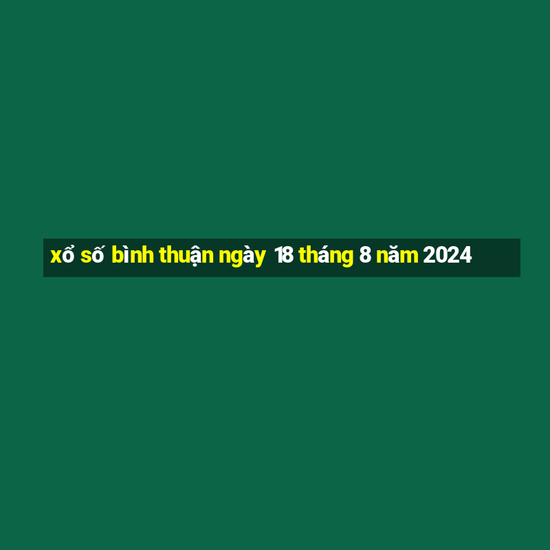 xổ số bình thuận ngày 18 tháng 8 năm 2024