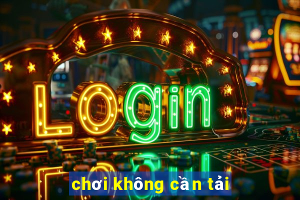 chơi không cần tải