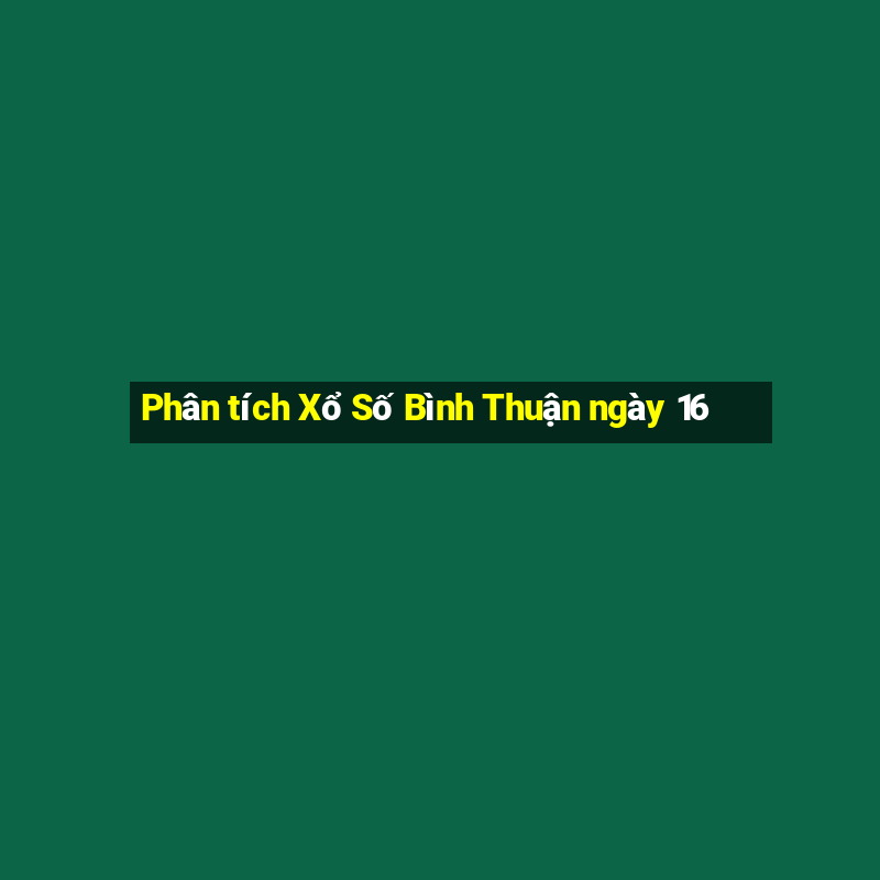 Phân tích Xổ Số Bình Thuận ngày 16