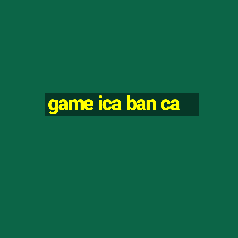 game ica ban ca