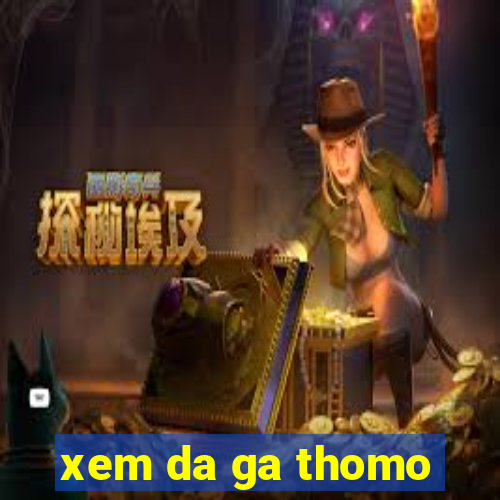 xem da ga thomo