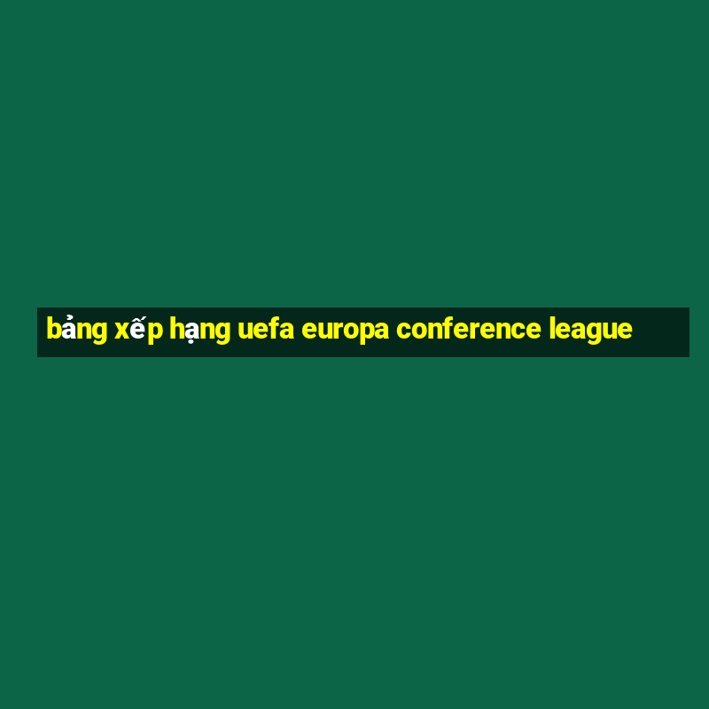 bảng xếp hạng uefa europa conference league