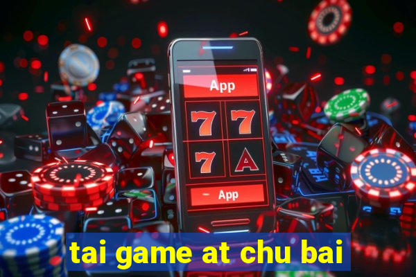 tai game at chu bai