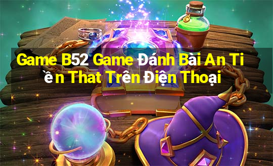 Game B52 Game Đánh Bài An Tiền That Trên Điện Thoại