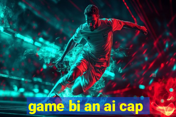 game bi an ai cap