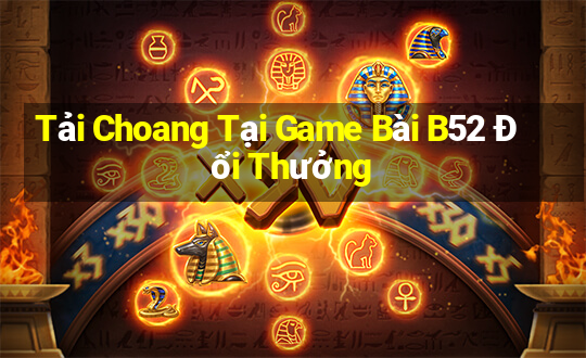 Tải Choang Tại Game Bài B52 Đổi Thưởng