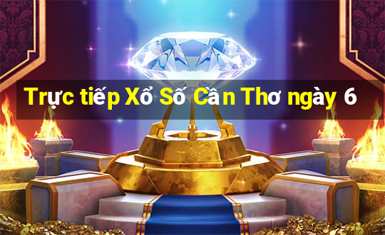 Trực tiếp Xổ Số Cần Thơ ngày 6