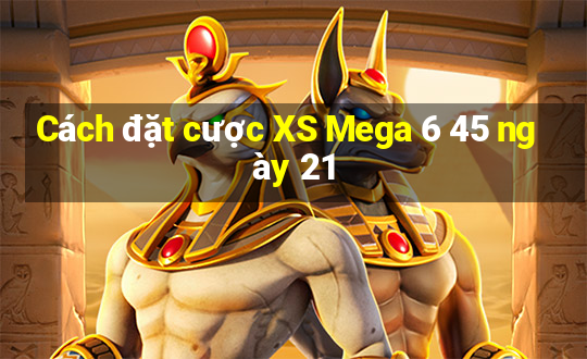 Cách đặt cược XS Mega 6 45 ngày 21