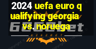 2024 uefa euro qualifying georgia vs. noruega