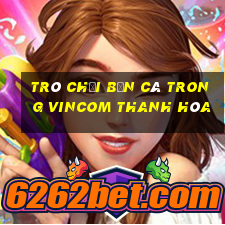 trò chơi bắn cá trong vincom thanh hóa