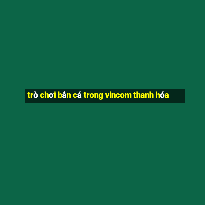 trò chơi bắn cá trong vincom thanh hóa