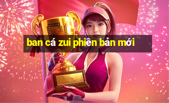 ban cá zui phiên bản mới