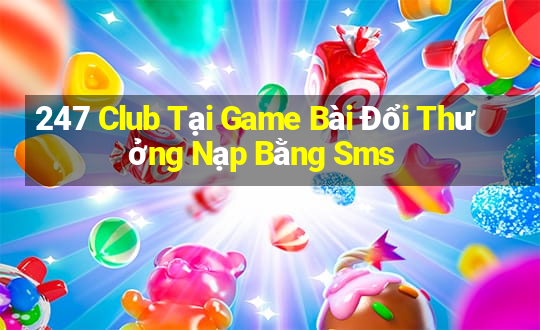 247 Club Tại Game Bài Đổi Thưởng Nạp Bằng Sms