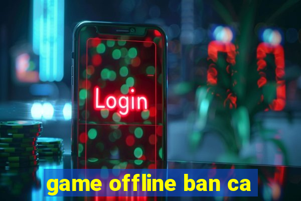 game offline ban ca