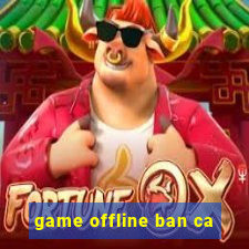 game offline ban ca