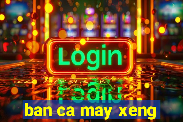 ban ca may xeng