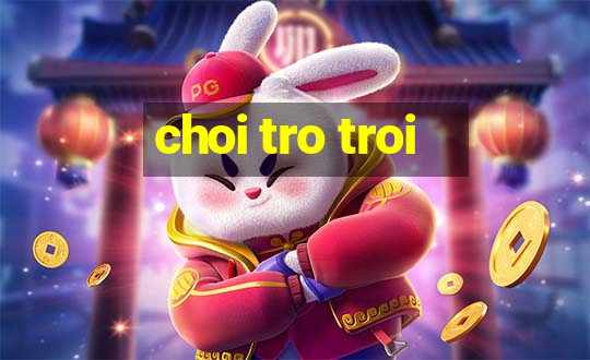 choi tro troi