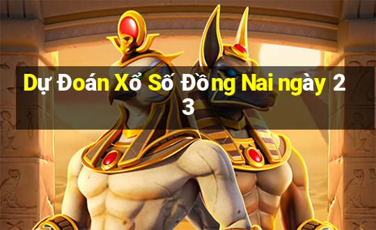 Dự Đoán Xổ Số Đồng Nai ngày 23