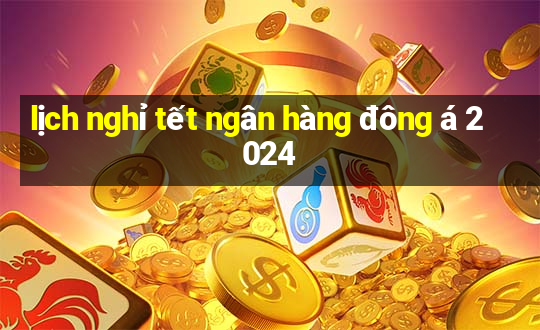 lịch nghỉ tết ngân hàng đông á 2024