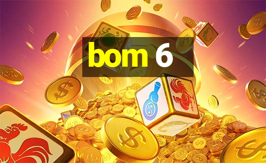 bom 6