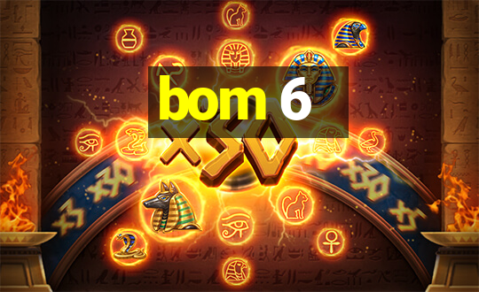 bom 6