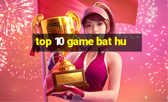 top 10 game bat hu